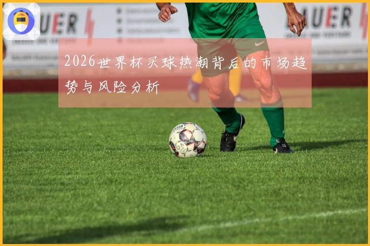2026世界杯买球热潮背后的市场趋势与风险分析