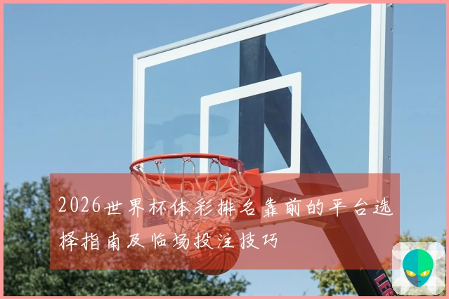 2026世界杯体彩排名靠前的平台选择指南及临场投注技巧