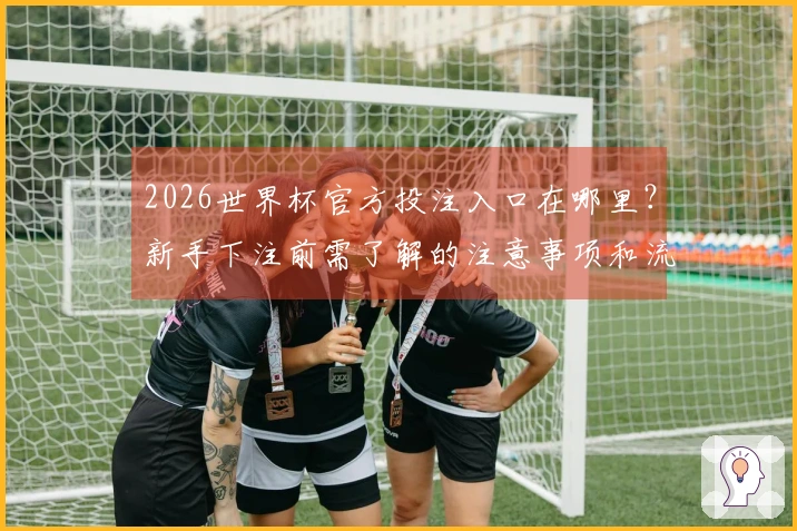 2026世界杯官方投注入口在哪里？新手下注前需了解的注意事项和流程