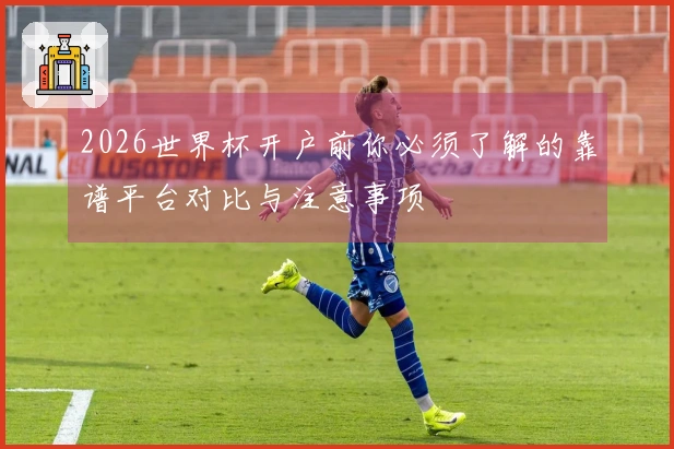 2026世界杯开户前你必须了解的靠谱平台对比与注意事项