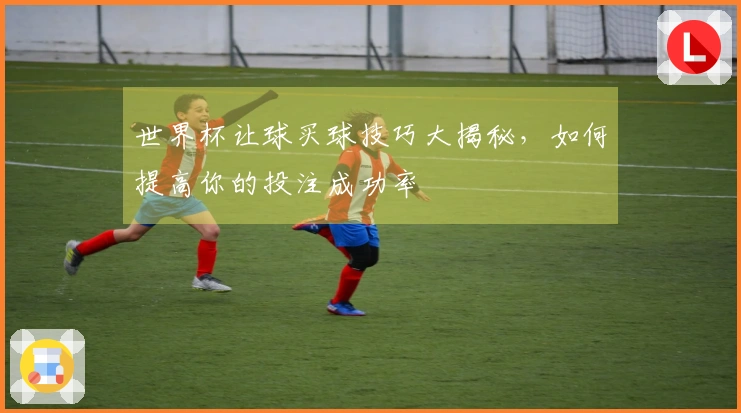 世界杯让球买球技巧大揭秘,如何提高你的投注成功率