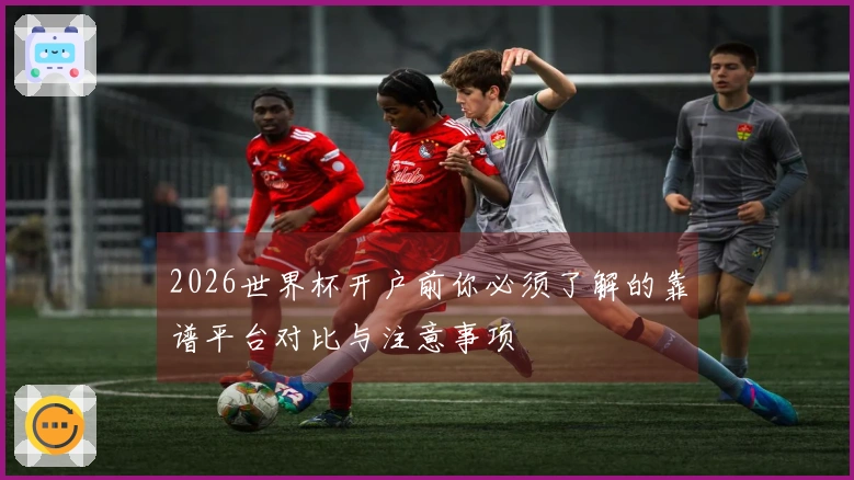 2026世界杯开户前你必须了解的靠谱平台对比与注意事项