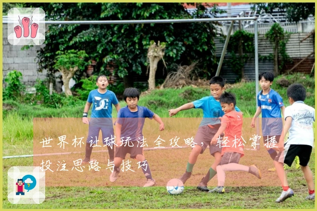 世界杯让球玩法全攻略，轻松掌握投注思路与技巧