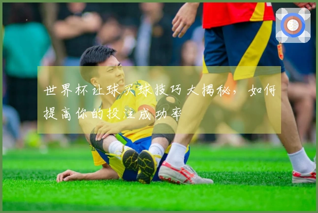 世界杯让球买球技巧大揭秘，如何提高你的投注成功率