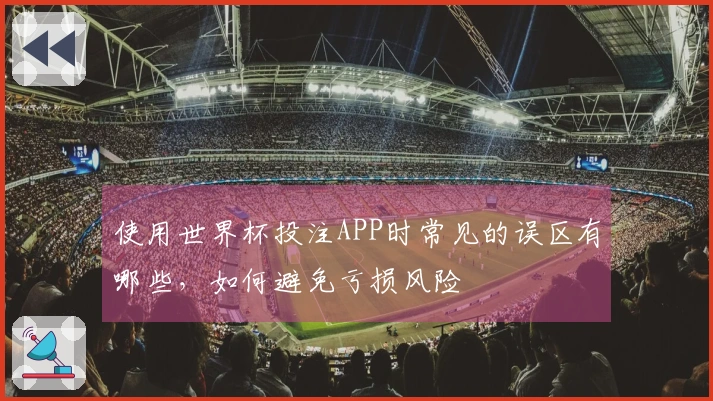 使用世界杯投注APP时常见的误区有哪些，如何避免亏损风险