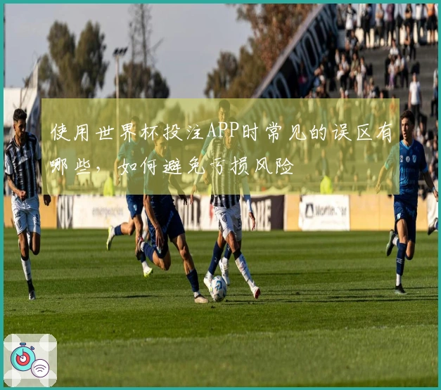 使用世界杯投注APP时常见的误区有哪些，如何避免亏损风险