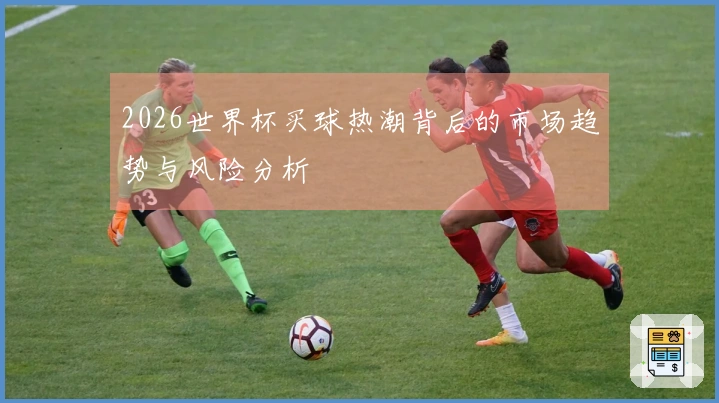 2026世界杯买球热潮背后的市场趋势与风险分析